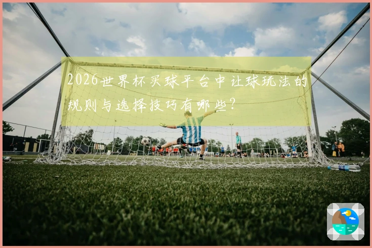 2026世界杯买球平台中让球玩法的规则与选择技巧有哪些？
