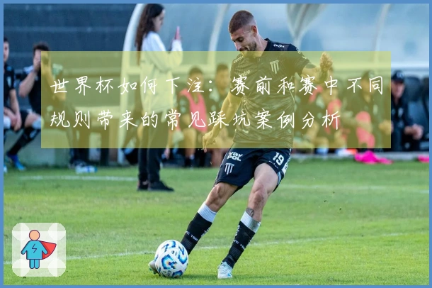 世界杯如何下注：赛前和赛中不同规则带来的常见踩坑案例分析
