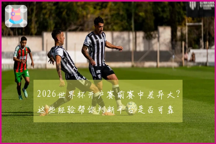 2026世界杯开户赛前赛中差异大？这些经验帮你判断平台是否可靠