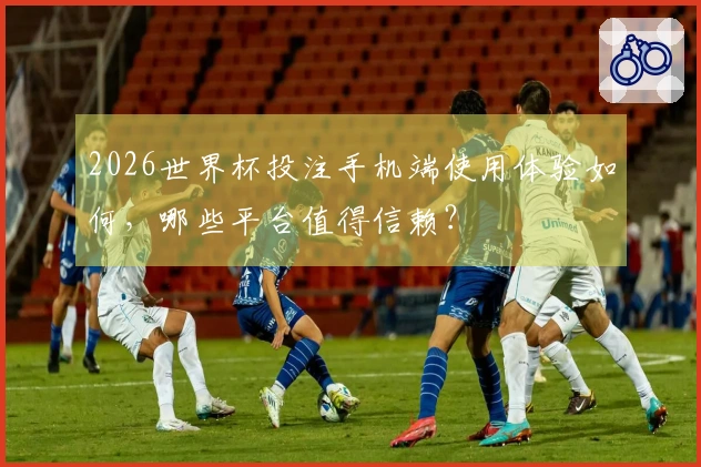 2026世界杯投注手机端使用体验如何,哪些平台值得信赖?