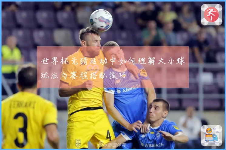 世界杯竞猜活动中如何理解大小球玩法与赛程搭配技巧