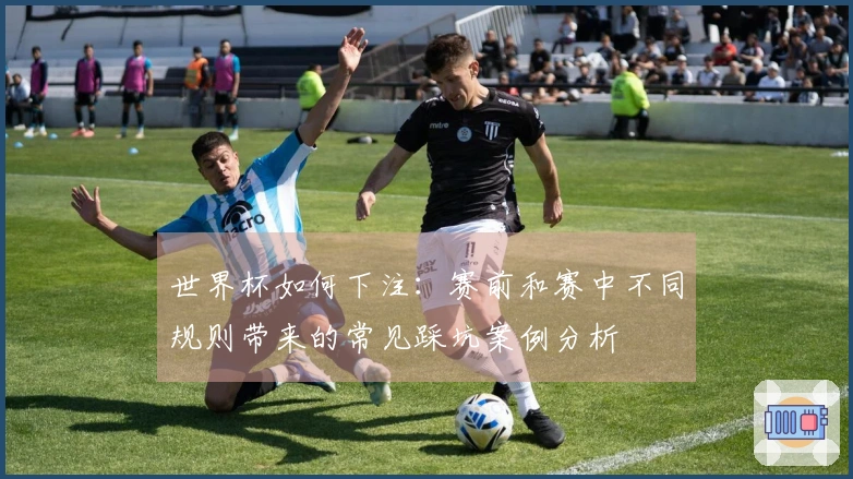 世界杯如何下注：赛前和赛中不同规则带来的常见踩坑案例分析