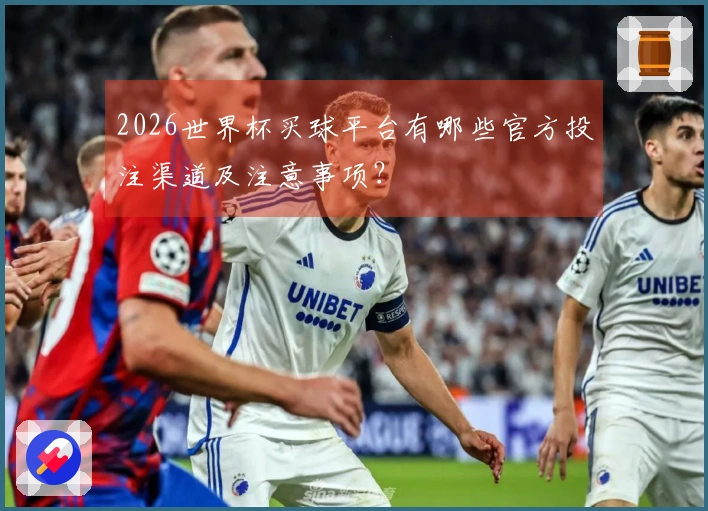 2026世界杯买球平台有哪些官方投注渠道及注意事项？