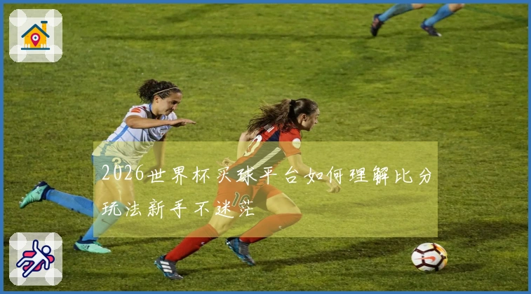 2026世界杯买球平台如何理解比分玩法新手不迷茫