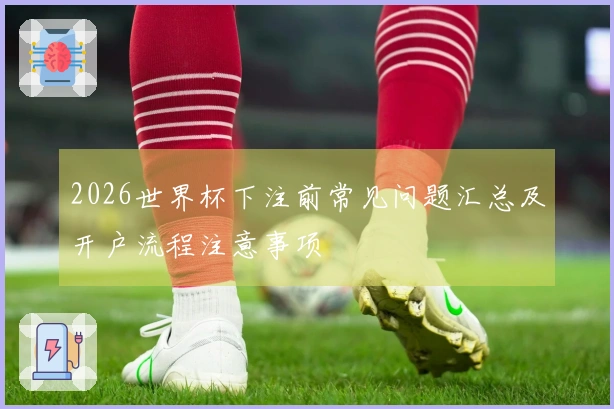 2026世界杯下注前常见问题汇总及开户流程注意事项