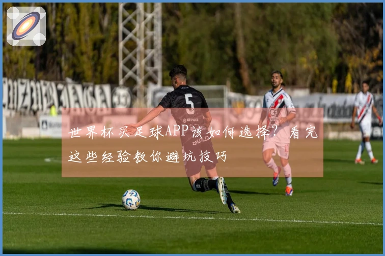 世界杯买足球APP该如何选择？看完这些经验教你避坑技巧