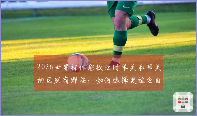 2026世界杯体彩投注时单关和串关的区别有哪些，如何选择更适合自己？