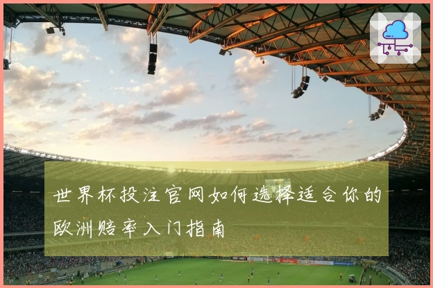 世界杯投注官网如何选择适合你的欧洲赔率入门指南