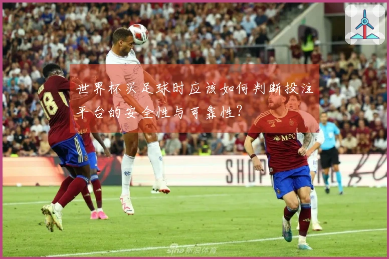 世界杯买足球时应该如何判断投注平台的安全性与可靠性？