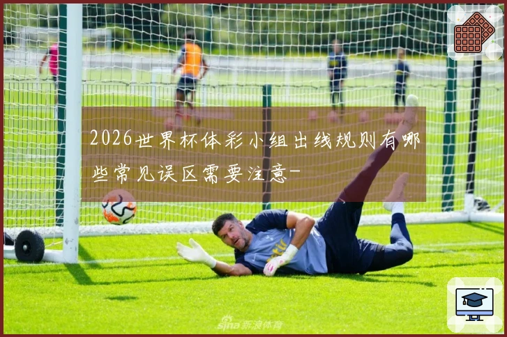2026世界杯体彩小组出线规则有哪些常见误区需要注意-