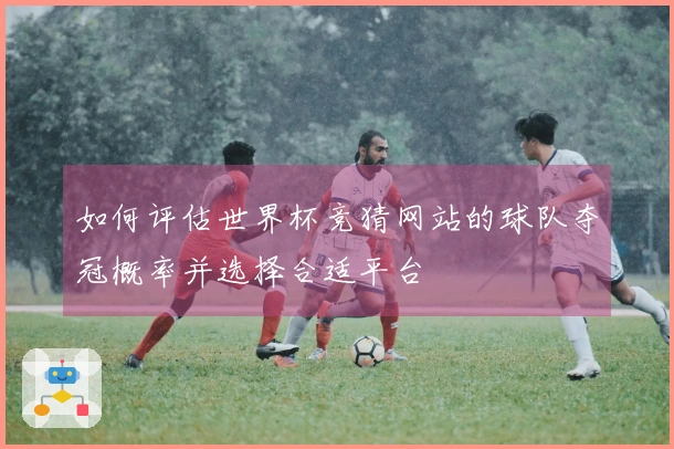 如何评估世界杯竞猜网站的球队夺冠概率并选择合适平台