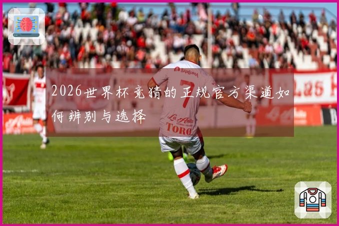 2026世界杯竞猜的正规官方渠道如何辨别与选择