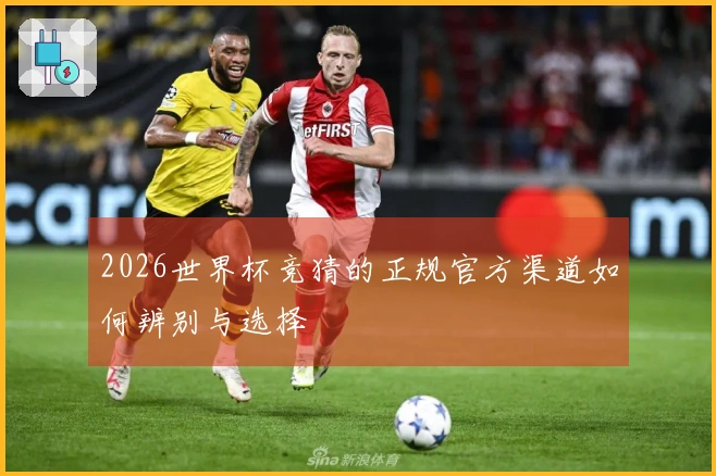 2026世界杯竞猜的正规官方渠道如何辨别与选择