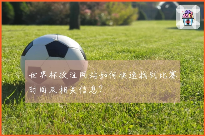 世界杯投注网站如何快速找到比赛时间及相关信息？
