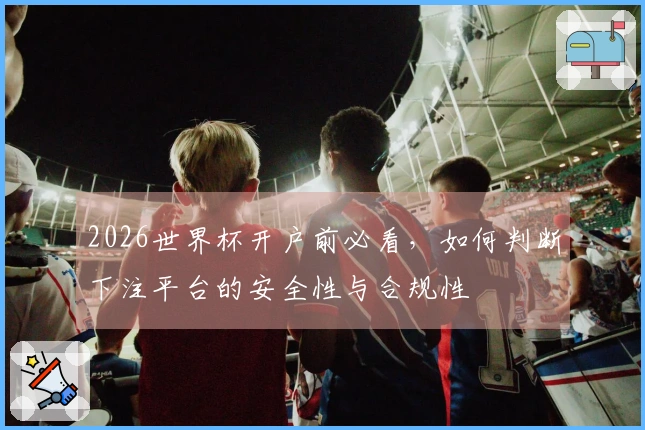 2026世界杯开户前必看，如何判断下注平台的安全性与合规性