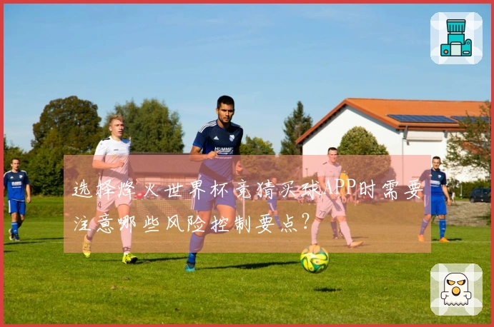 选择烽火世界杯竞猜买球APP时需要注意哪些风险控制要点？