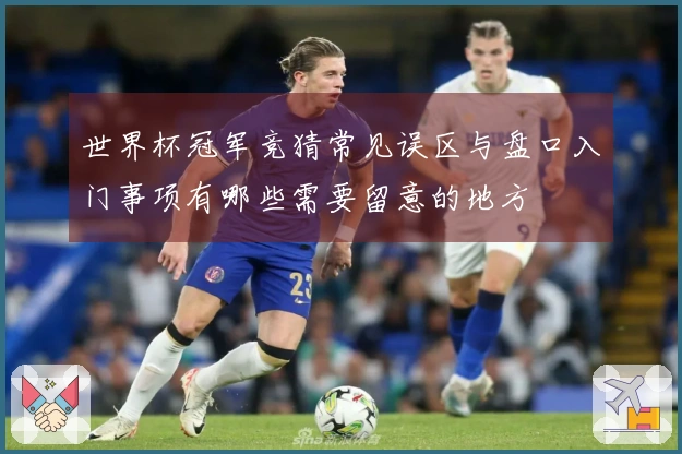 世界杯冠军竞猜常见误区与盘口入门事项有哪些需要留意的地方