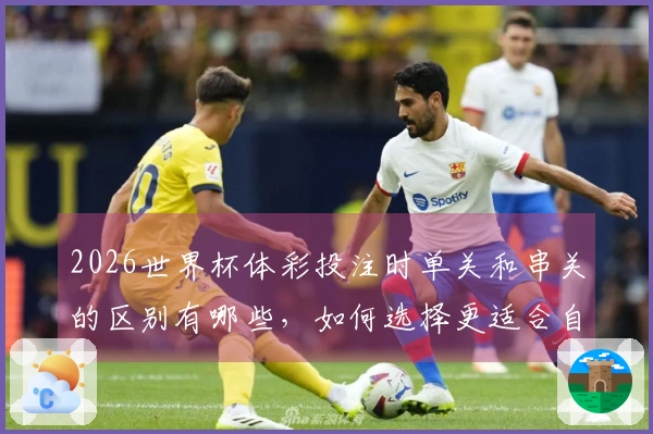 2026世界杯体彩投注时单关和串关的区别有哪些,如何选择更适合自己?