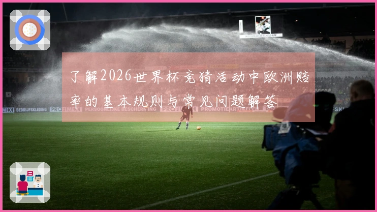 了解2026世界杯竞猜活动中欧洲赔率的基本规则与常见问题解答