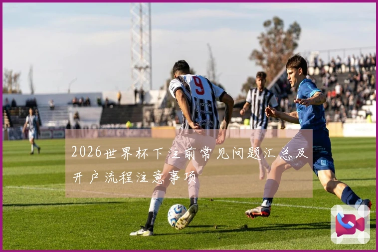 2026世界杯下注前常见问题汇总及开户流程注意事项