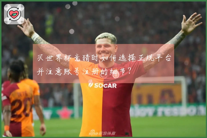 买世界杯竞猜时如何选择正规平台并注意账号注册的细节？