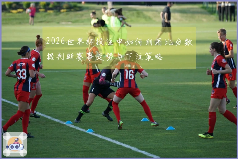 2026世界杯投注中如何利用比分数据判断赛事走势与下注策略