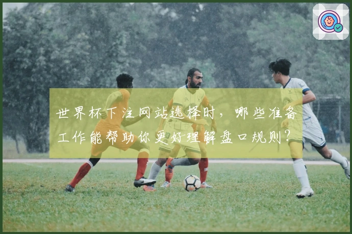 世界杯下注网站选择时，哪些准备工作能帮助你更好理解盘口规则？