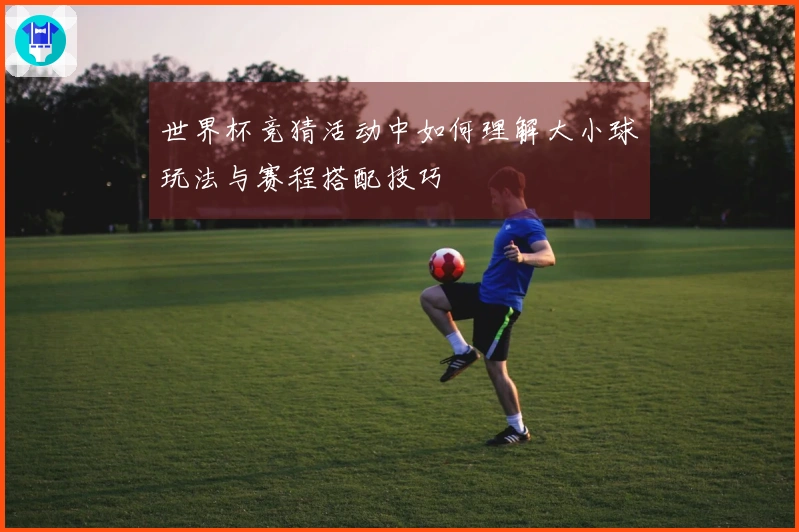 世界杯竞猜活动中如何理解大小球玩法与赛程搭配技巧