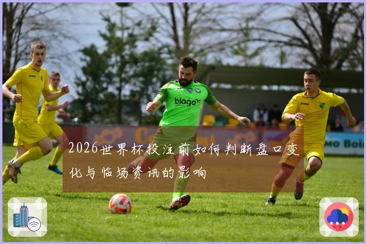 2026世界杯投注前如何判断盘口变化与临场资讯的影响