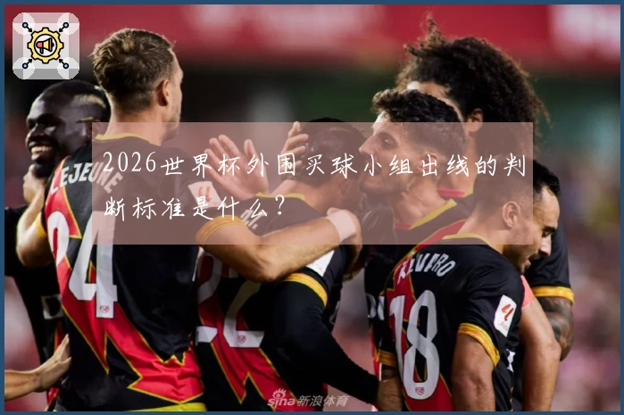 2026世界杯外围买球小组出线的判断标准是什么？
