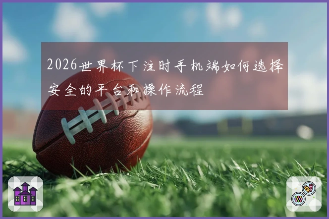 2026世界杯下注时手机端如何选择安全的平台和操作流程