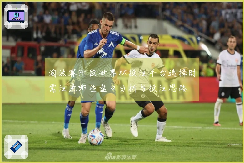 淘汰赛阶段世界杯投注平台选择时需注意哪些盘口分析与投注思路