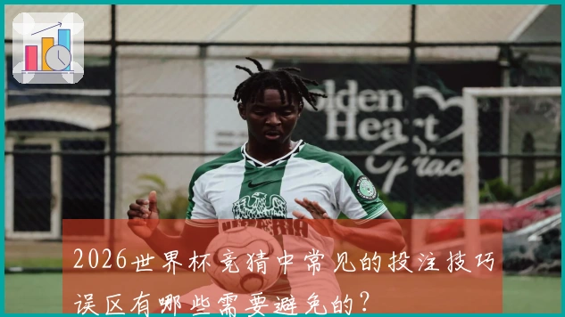 2026世界杯竞猜中常见的投注技巧误区有哪些需要避免的？