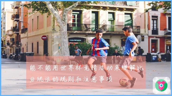 能不能用世界杯竞猜活动来理解比分玩法的规则和注意事项
