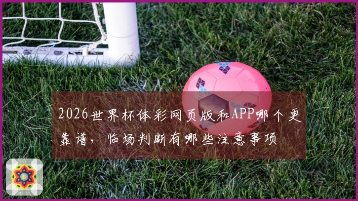 2026世界杯体彩网页版和APP哪个更靠谱，临场判断有哪些注意事项
