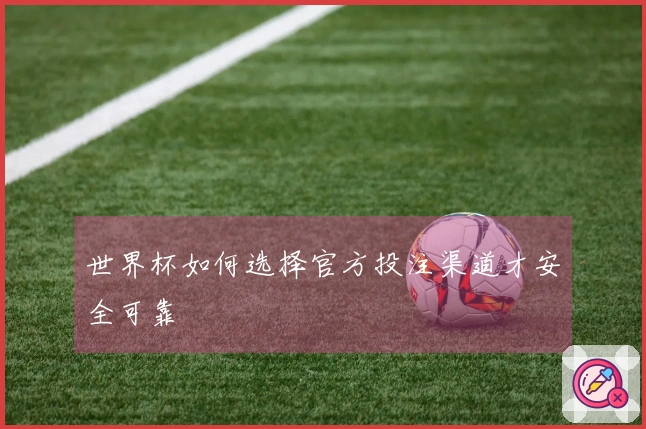 世界杯如何选择官方投注渠道才安全可靠