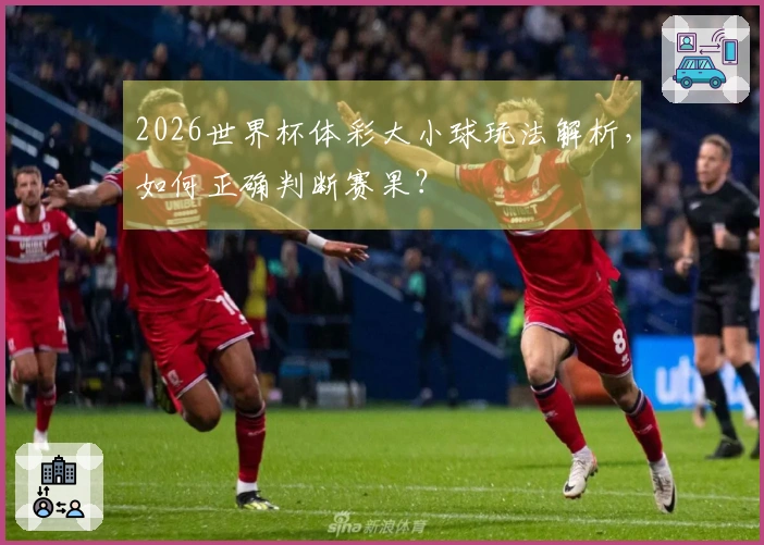 2026世界杯体彩大小球玩法解析，如何正确判断赛果？