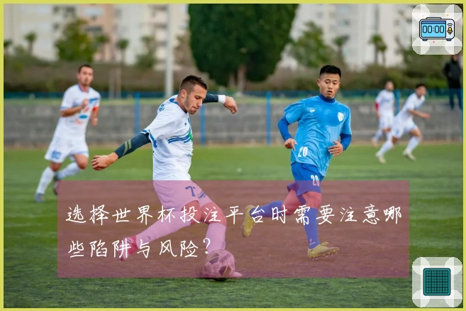 选择世界杯投注平台时需要注意哪些陷阱与风险？