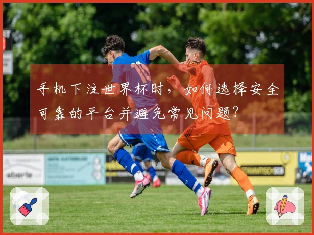 手机下注世界杯时，如何选择安全可靠的平台并避免常见问题？