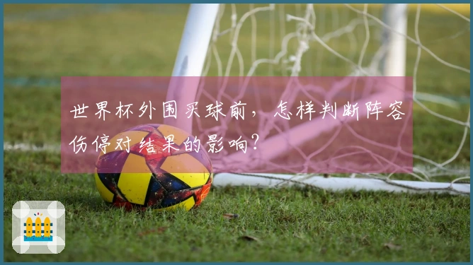 世界杯外围买球前，怎样判断阵容伤停对结果的影响？