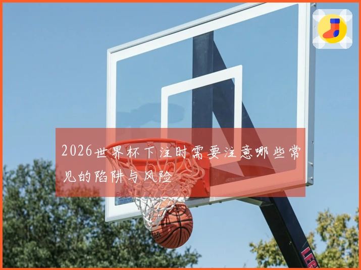 2026世界杯下注时需要注意哪些常见的陷阱与风险
