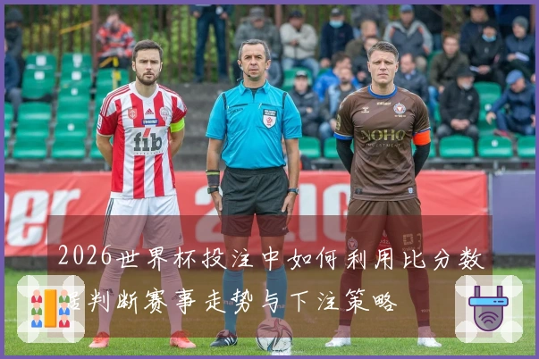 2026世界杯投注中如何利用比分数据判断赛事走势与下注策略