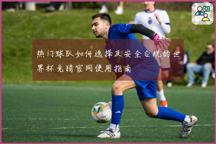 热门球队如何选择及安全合规的世界杯竞猜官网使用指南