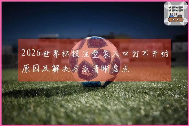 2026世界杯投注登录入口打不开的原因及解决方法清晰盘点
