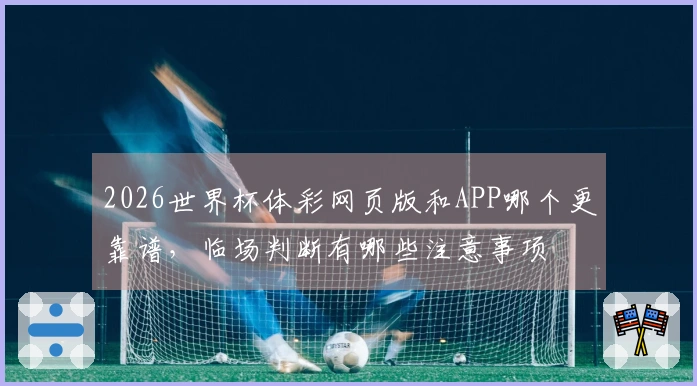 2026世界杯体彩网页版和APP哪个更靠谱，临场判断有哪些注意事项