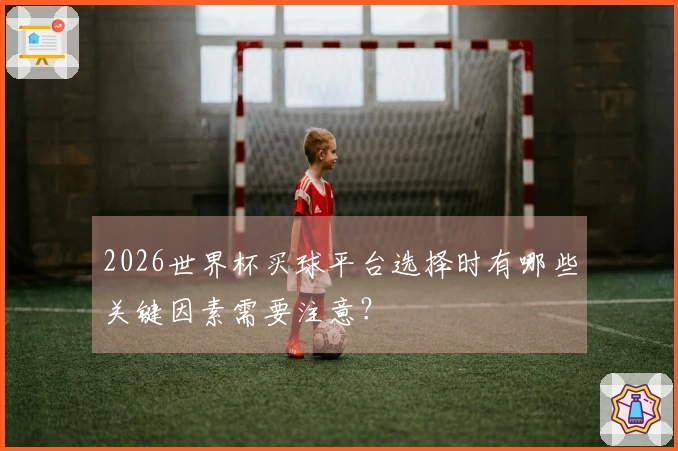 2026世界杯买球平台选择时有哪些关键因素需要注意？