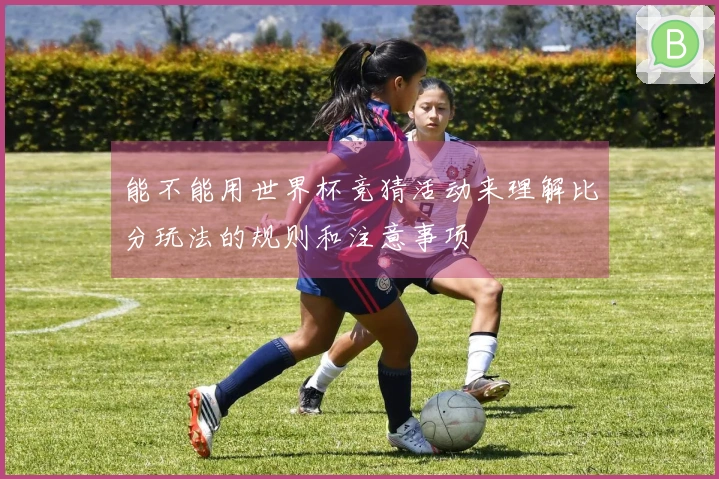 能不能用世界杯竞猜活动来理解比分玩法的规则和注意事项