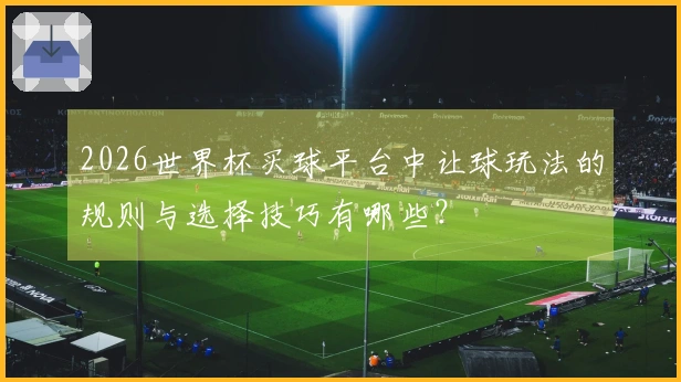 2026世界杯买球平台中让球玩法的规则与选择技巧有哪些？