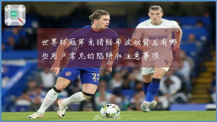 世界杯冠军竞猜赔率波动背后有哪些用户常见的陷阱和注意事项