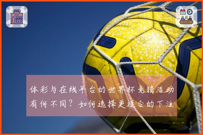 体彩与在线平台的世界杯竞猜活动有何不同？如何选择更适合的下注方式？